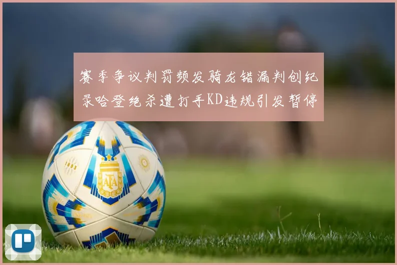 赛季争议判罚频发骑龙错漏判创纪录哈登绝杀遭打手KD违规引发暂停风波