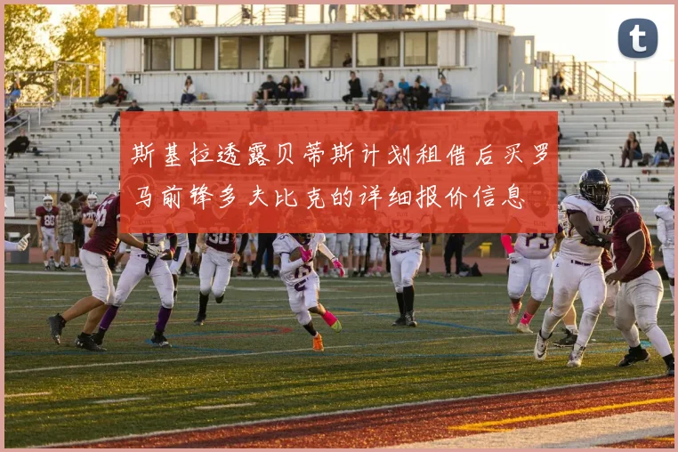 斯基拉透露贝蒂斯计划租借后买罗马前锋多夫比克的详细报价信息