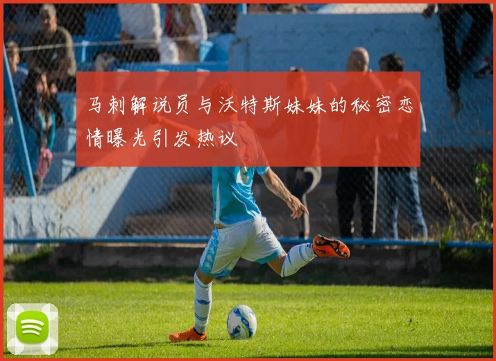 马刺解说员与沃特斯妹妹的秘密恋情曝光引发热议