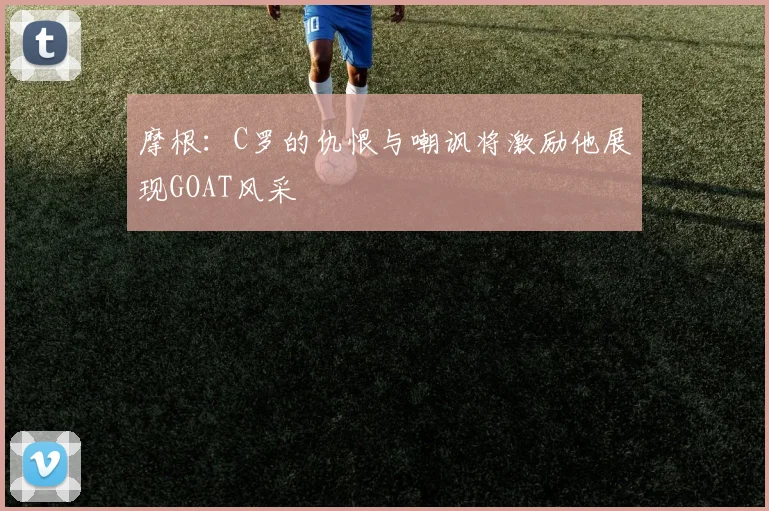 摩根：C罗的仇恨与嘲讽将激励他展现GOAT风采