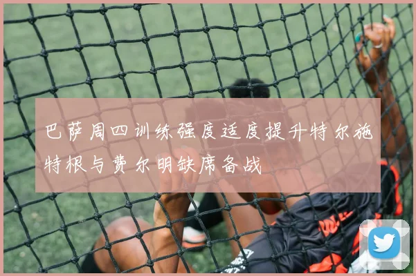 巴萨周四训练强度适度提升特尔施特根与费尔明缺席备战