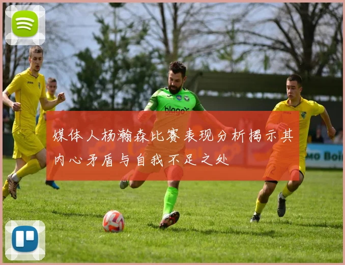 媒体人杨瀚森比赛表现分析揭示其内心矛盾与自我不足之处