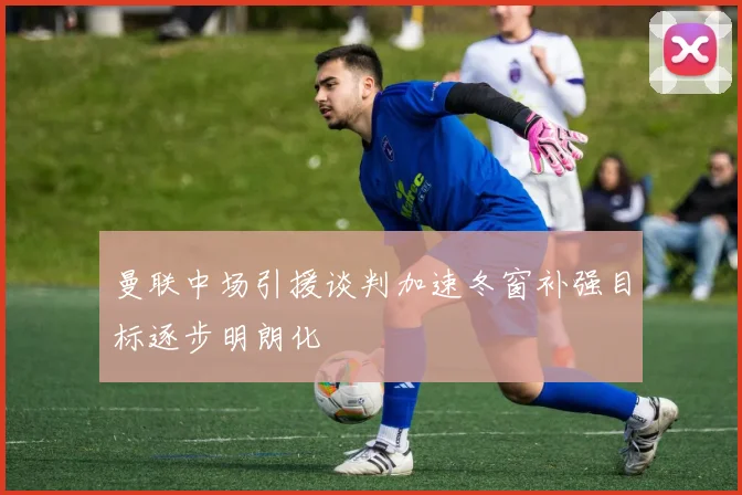 曼联中场引援谈判加速冬窗补强目标逐步明朗化