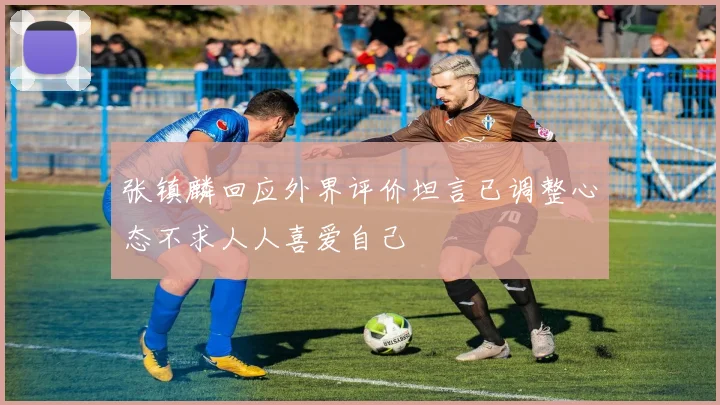 张镇麟回应外界评价坦言已调整心态不求人人喜爱自己
