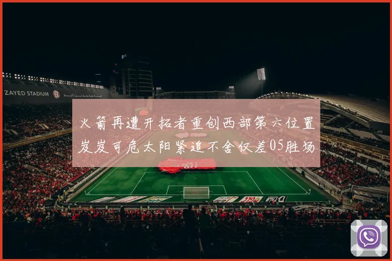 火箭再遭开拓者重创西部第六位置岌岌可危太阳紧追不舍仅差05胜场
