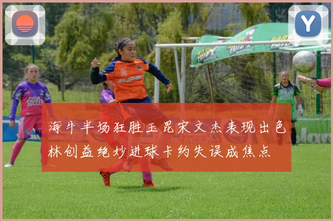 海牛半场狂胜玉昆宋文杰表现出色林创益绝妙进球卡约失误成焦点
