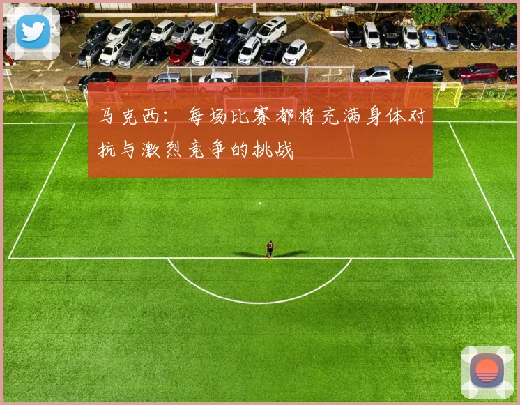 马克西：每场比赛都将充满身体对抗与激烈竞争的挑战