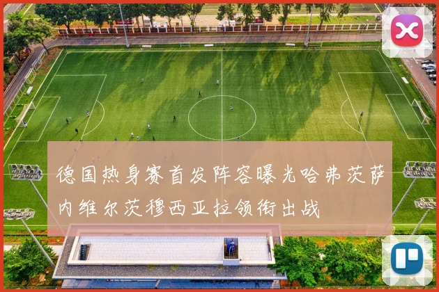 德国热身赛首发阵容曝光哈弗茨萨内维尔茨穆西亚拉领衔出战