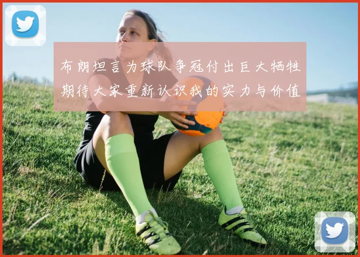 布朗坦言为球队争冠付出巨大牺牲期待大家重新认识我的实力与价值