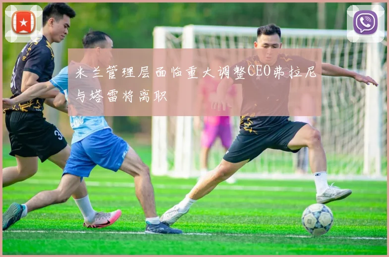米兰管理层面临重大调整CEO弗拉尼与塔雷将离职