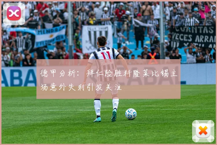 德甲分析：拜仁险胜科隆莱比锡主场意外失利引发关注