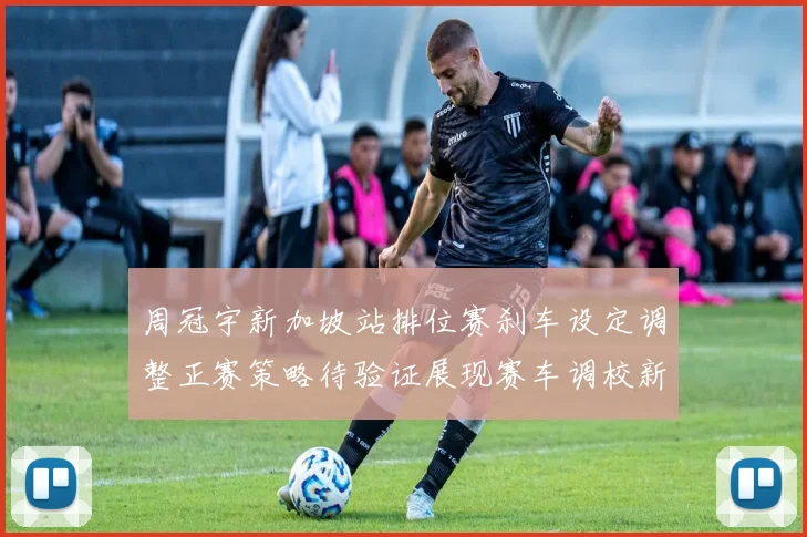 周冠宇新加坡站排位赛刹车设定调整正赛策略待验证展现赛车调校新思路