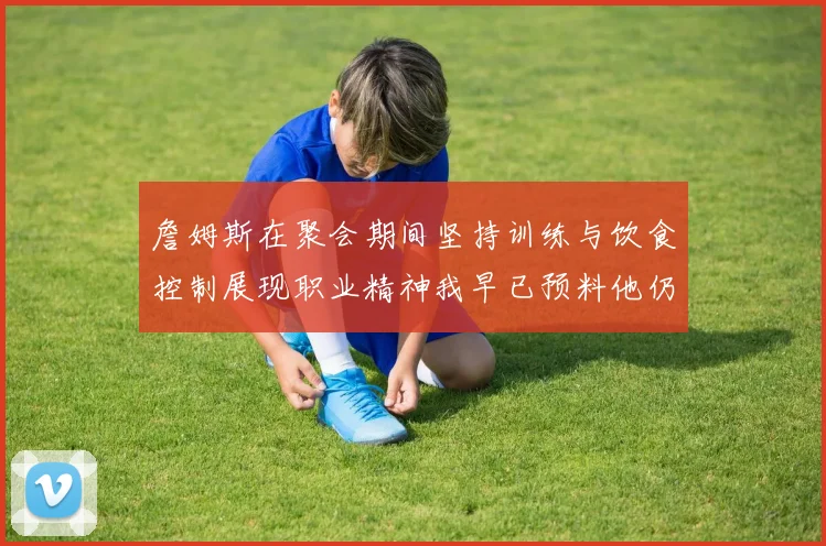 詹姆斯在聚会期间坚持训练与饮食控制展现职业精神我早已预料他仍将出战