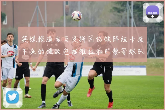 英媒报道吉马良斯因伤缺阵纽卡接下来的强敌包括维拉和巴黎等球队