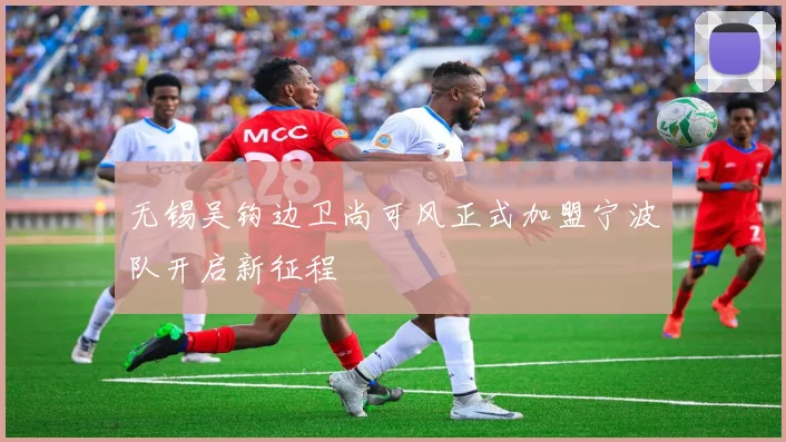 无锡吴钩边卫尚可风正式加盟宁波队开启新征程