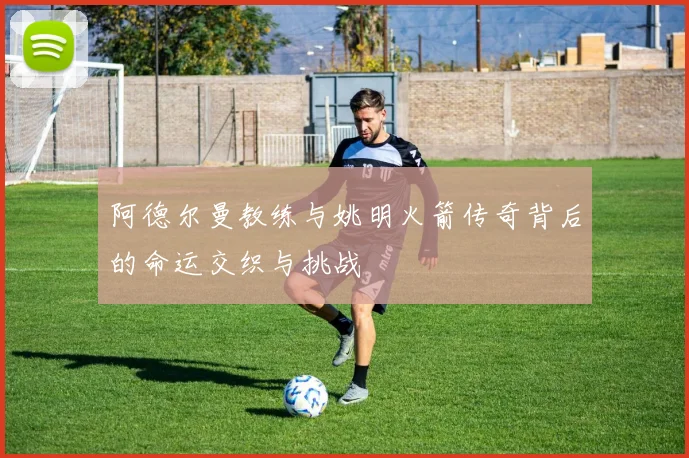 阿德尔曼教练与姚明火箭传奇背后的命运交织与挑战