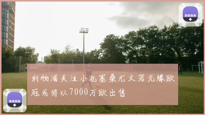 利物浦关注小孔塞桑尤文若无缘欧冠或将以7000万欧出售
