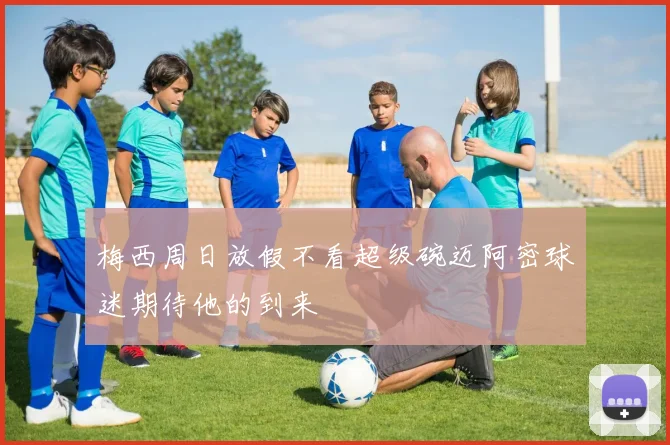 梅西周日放假不看超级碗迈阿密球迷期待他的到来