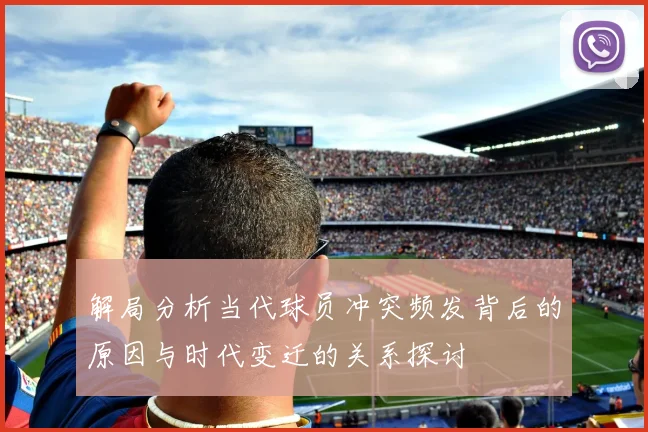 解局分析当代球员冲突频发背后的原因与时代变迁的关系探讨