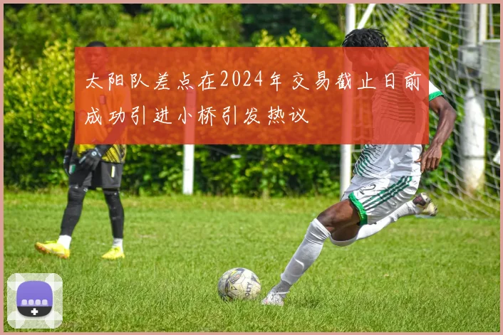 太阳队差点在2024年交易截止日前成功引进小桥引发热议