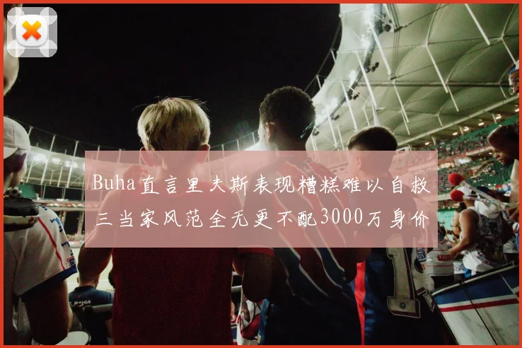 Buha直言里夫斯表现糟糕难以自救三当家风范全无更不配3000万身价