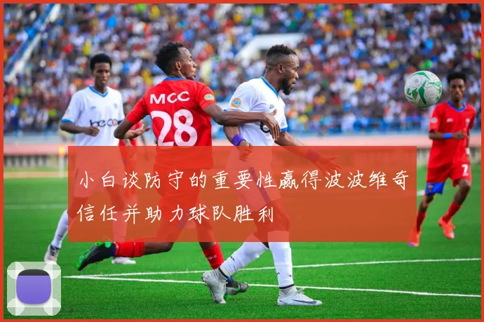 小白谈防守的重要性赢得波波维奇信任并助力球队胜利